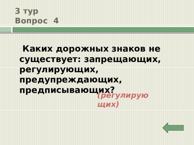 3 тур  Вопрос 4  Каких дорожных знаков не существует: запрещающих, регулирующих, предупреждающих, предписывающих? (регулирующих) 