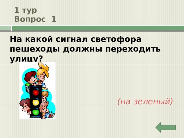 1 тур  Вопрос 1 На какой сигнал светофора пешеходы должны переходить улицу? (на зеленый) 