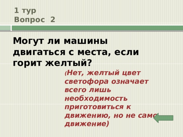 1 тур  Вопрос 2 Могут ли машины двигаться с места, если горит желтый? ( Нет, желтый цвет светофора означает всего лишь необходимость приготовиться к движению, но не само движение) 