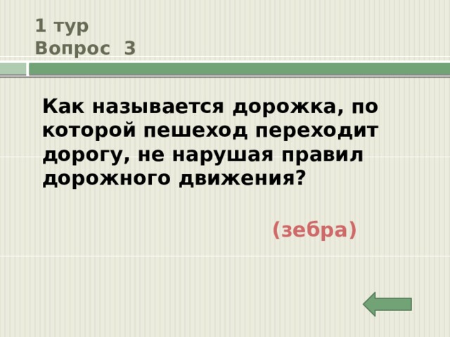 1 тур  Вопрос 3 Как называется дорожка, по которой пешеход переходит дорогу, не нарушая правил дорожного движения? (зебра) 