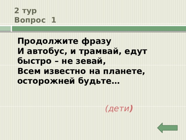 2 тур  Вопрос 1 Продолжите фразу И автобус, и трамвай, едут быстро – не зевай, Всем известно на планете, осторожней будьте…  (дети ) 