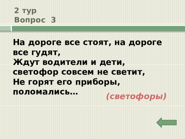2 тур  Вопрос 3 На дороге все стоят, на дороге все гудят, Ждут водители и дети, светофор совсем не светит, Не горят его приборы, поломались… (светофоры) 