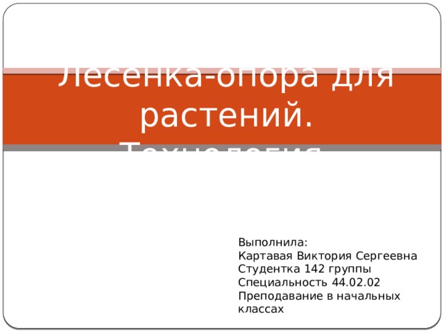 Лесенка-опора для растений. Технология. Выполнила: Картавая Виктория Сергеевна Студентка 142 группы Специальность 44.02.02 Преподавание в начальных классах 