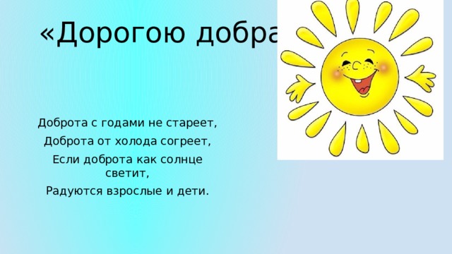 «Дорогою добра» Доброта с годами не стареет, Доброта от холода согреет, Если доброта как солнце светит, Радуются взрослые и дети. 