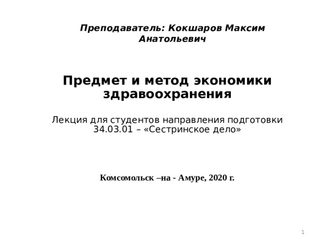Преподаватель: Кокшаров Максим Анатольевич Предмет и метод экономики здравоохранения Лекция для студентов направления подготовки 34.03.01 – «Сестринское дело» Комсомольск –на - Амуре, 2020 г.    