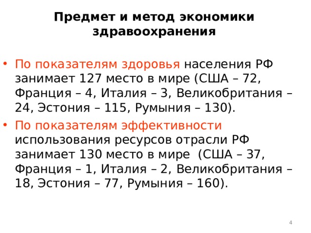Предмет и метод экономики здравоохранения По показателям здоровья населения РФ занимает 127 место в мире (США – 72, Франция – 4, Италия – 3,  Великобритания – 24, Эстония – 115, Румыния – 130). По показателям эффективности использования ресурсов отрасли РФ занимает 130 место в мире (США – 37, Франция – 1, Италия – 2,  Великобритания – 18, Эстония – 77, Румыния – 160).  