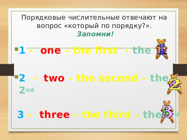 Порядковые числительные отвечают на вопрос «который по порядку?».   Запомни!  1 - one – the first - the 1 st   2 - two – the second – the 2 nd   3 – three – the third – the 3 rd  