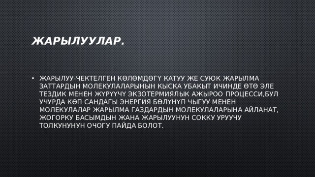 Жарылуулар. Жарылуу-чектелген көлөмдөгү катуу же суюк жарылма заттардын молекулаларынын кыска убакыт ичинде өтө эле тездик менен жүрүүчү экзотермиялык ажыроо процесси,бул учурда көп сандагы энергия бөлүнүп чыгуу менен молекулалар жарылма газдардын молекулаларына айланат, жогорку басымдын жана жарылуунун сокку уруучу толкунунун очогу пайда болот. 