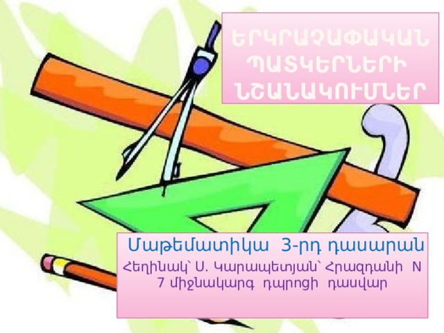 Երկրաչափական  պատկերների  նշանակումներ Մաթեմատիկա 3-րդ դասարան Հեղինակ՝ Ս. Կարապետյան՝ Հրազդանի N 7 միջնակարգ դպրոցի դասվար 