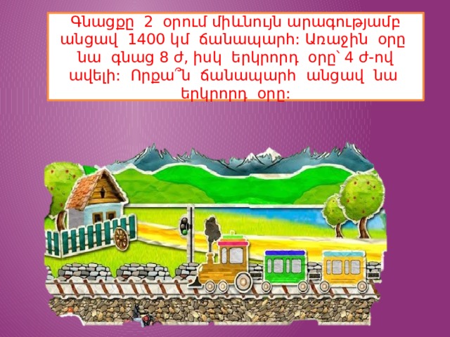 Գնացքը 2 օրում միևնույն արագությամբ անցավ 1400 կմ ճանապարհ: Առաջին օրը նա գնաց 8 ժ, իսկ երկրորդ օրը՝ 4 ժ-ով ավելի: Որքա՞ն ճանապարհ անցավ նա երկրորդ օրը: 