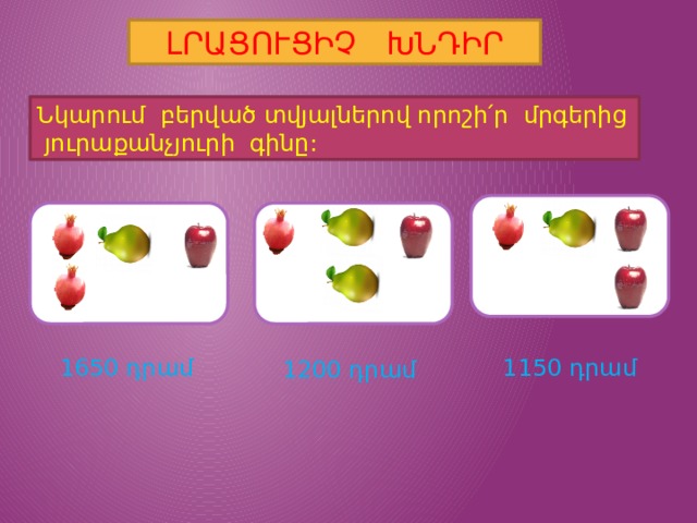 ԼՐԱՑՈՒՑԻՉ ԽՆԴԻՐ Նկարում բերված տվյալներով որոշի՛ր մրգերից յուրաքանչյուրի գինը: 1650 դրամ 1150 դրամ 1200 դրամ 