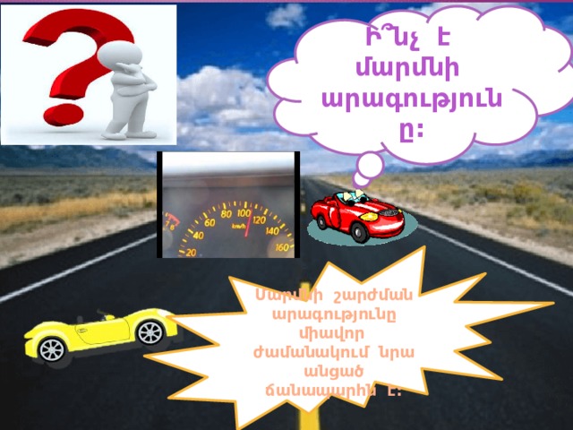 Ի՞նչ է մարմնի արագությունը: Մարմնի շարժման արագությունը միավոր ժամանակում նրա անցած ճանապարհն է: 