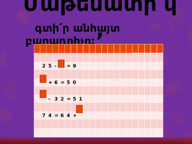 Մաթեմատի՛կ,  գտի՛ր անհայտ բաղադրիչը: 2 5 - + = 6 9 = - 7 5 3 4 2 0 = = 5 6 1 4 + 