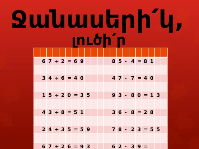        Ջանասերի՛կ, լուծի՛ր օրինակները : 6 7 + 3 2 4 1 = + 6 5 6 + 4 = 9 3 2 4 + 0 0 2 4 = 8 + 6 = 3 7 5 3 8 5 + 5 5 1 = 2 4 - 4 6 5 7 9 = 9 - = 9 3 8 7 - 1 3 = 3 8 6 4 7 0 - 0 8 = 8 6 1 = - 2 2 3 2 3 8 - = 3 5 9 5 = 