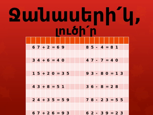       Ջանասերի՛կ, լուծի՛ր օրինակները : 6 7 + 3 2 4 1 = + 6 5 6 + 4 = 9 3 2 4 + 0 0 2 4 = 8 + 3 = 6 8 5 3 5 7 + 5 5 1 4 - 2 = 6 4 5 7 9 9 = = - 8 9 3 7 3 - 3 = 1 6 8 4 - 7 0 0 8 8 = 6 = - 1 2 3 2 2 3 8 - = 3 5 9 5 = 2 3 