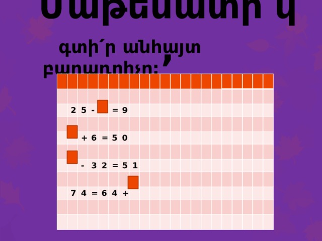 Մաթեմատի՛կ,  գտի՛ր անհայտ բաղադրիչը: 2 5 - + = 6 9 = - 7 5 3 4 2 0 = = 5 6 1 4 + 