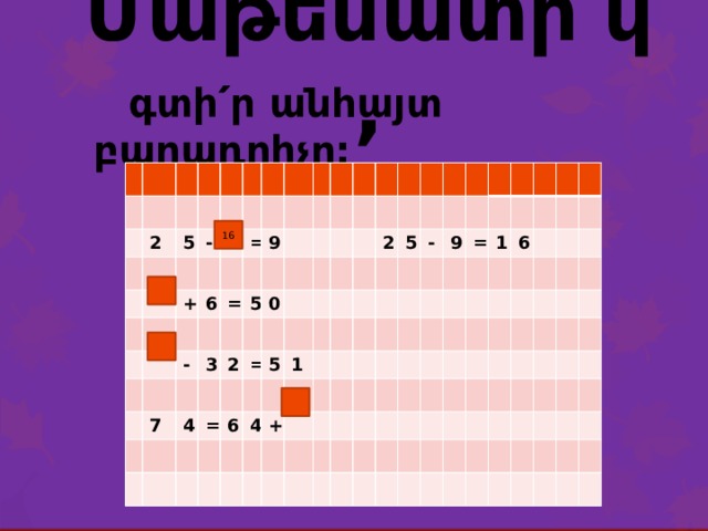 Մաթեմատի՛կ,  գտի՛ր անհայտ բաղադրիչը: 2 5 - + = 6 9 - = 7 3 5 0 2 4 = = 5 6 1 2 4 + 5 - 9 = 1 6 16 