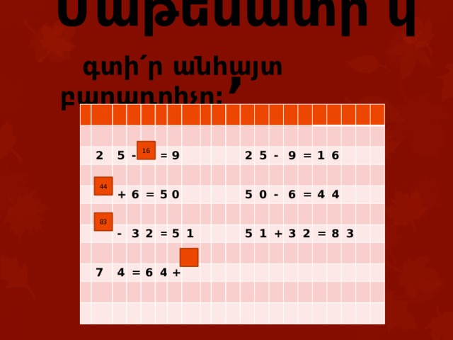 Մաթեմատի՛կ,  գտի՛ր անհայտ բաղադրիչը: 2 5 - + = 6 9 - = 3 5 7 2 0 4 = = 6 5 2 4 1 + 5 5 - 0 9 - 5 = 1 1 6 = + 6 4 3 4 2 = 8 3 16 44 83 
