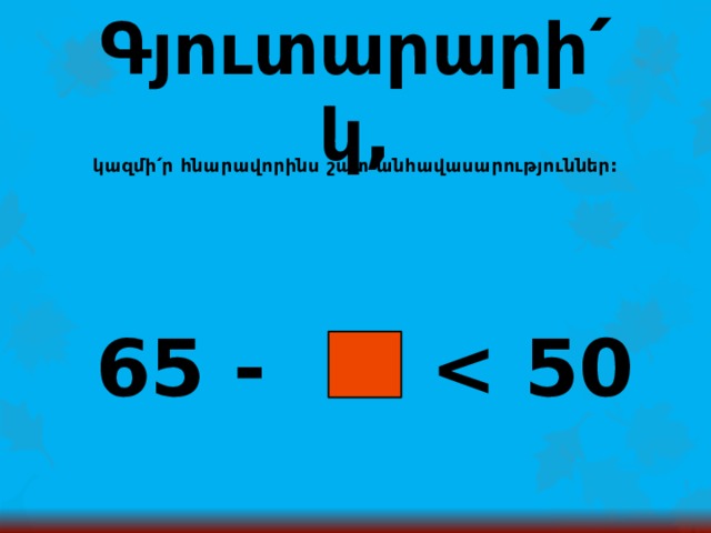 Գյուտարարի՛կ, կազմի՛ր հնարավորինս շատ անհավասարություններ: 65 -  