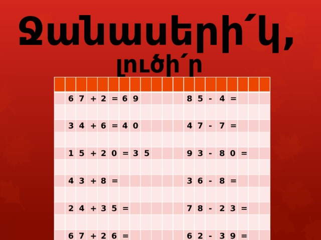        Ջանասերի՛կ, լուծի՛ր օրինակները : 6 7 + 3 2 4 = + 1 6 5 6 9 = + 4 2 3 4 0 + 2 0 8 4 = 3 + = 6 7 8 5 3 5 + 5 = - 4 2 6 7 4 = 9 = - 7 3 - 3 = 6 8 - 7 0 = 8 8 6 = - 2 2 3 - = 3 9 = 
