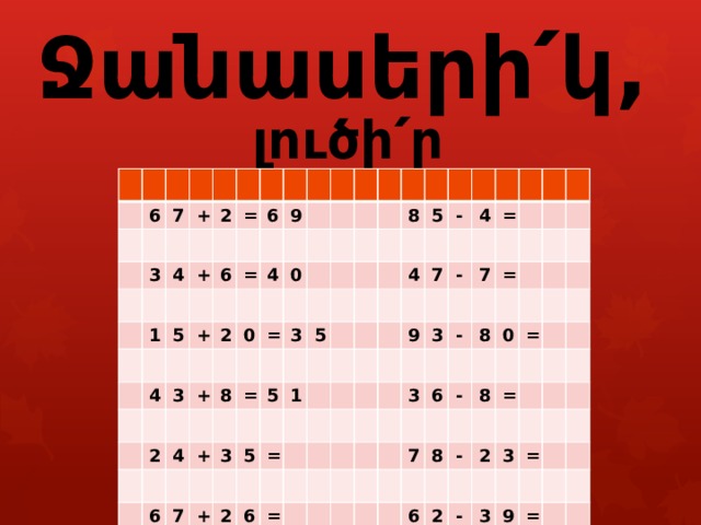        Ջանասերի՛կ, լուծի՛ր օրինակները : 6 7 3 + 2 4 = 1 + 6 5 6 + 4 9 = 3 4 2 + 0 0 2 = 8 4 6 = + 3 3 8 5 7 5 5 + 1 5 2 4 - = 4 6 7 = = - 9 3 7 3 - = 8 6 - 0 7 8 = 8 6 = - 2 2 3 - = 3 9 = 