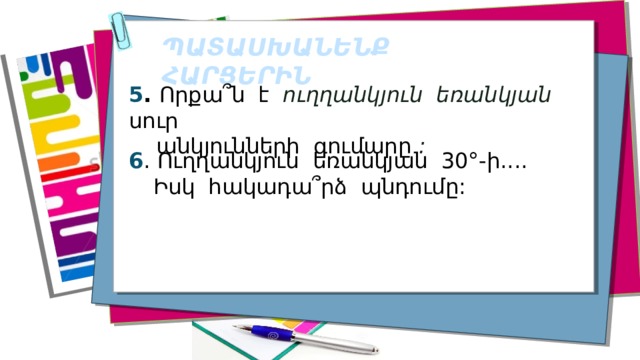 ՊԱՏԱՍԽԱՆԵՆՔ ՀԱՐՑԵՐԻՆ 5 . Որքա՞ն է ուղղանկյուն եռանկյան սուր  անկյունների գումարը : 6 . Ուղղանկյուն եռանկյան 30°-ի....  Իսկ հակադա՞րձ պնդումը: 