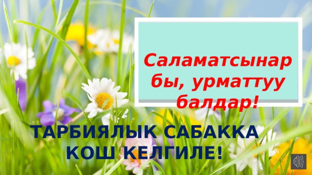  Саламатсынарбы, урматтуу балдар! Тарбиялык сабакка кош келгиле!  