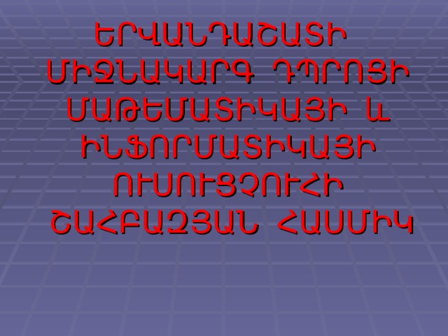 ԵՐՎԱՆԴԱՇԱՏԻ ՄԻՋՆԱԿԱՐԳ ԴՊՐՈՑԻ ՄԱԹԵՄԱՏԻԿԱՅԻ և ԻՆՖՈՐՄԱՏԻԿԱՅԻ ՈՒՍՈՒՑՉՈՒՀԻ ՇԱՀԲԱԶՅԱՆ ՀԱՍՄԻԿ 