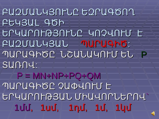 ԲԱԶՄԱՆԿՅՈՒՆԸ ԵԶՐԱԳԾՈՂ ԲԵԿՅԱԼ ԳԾԻ ԵՐԿԱՐՈՒԹՅՈՒՆԸ ԿՈՉՎՈՒՄ Է ԲԱԶՄԱՆԿՅԱՆ ՊԱՐԱԳԻԾ :  ՊԱՐԱԳԻԾԸ ՆՇԱՆԱԿՈՒՄ ԵՆ P ՏԱՌՈՎ:   P = MN+NP+PQ+QM  ՊԱՐԱԳԻԾԸ ՉԱՓՎՈՒՄ Է ԵՐԿԱՐՈՒԹՅԱՆ ՄԻԱՎՈՐՆԵՐՈՎ ` 1մմ , 1սմ, 1դմ, 1մ, 1կմ 