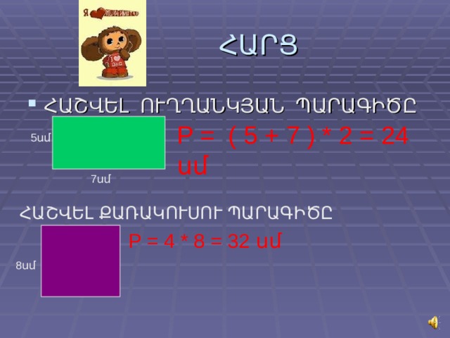 ՀԱՐՑ ՀԱՇՎԵԼ ՈՒՂՂԱՆԿՅԱՆ ՊԱՐԱԳԻԾԸ P = ( 5 + 7 ) * 2 = 24 սմ 5սմ 7սմ ՀԱՇՎԵԼ ՔԱՌԱԿՈՒՍՈՒ ՊԱՐԱԳԻԾԸ P = 4 * 8 = 32 սմ 8սմ 