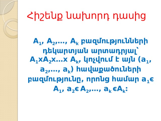 Հիշենք նախորդ դասից A 1 , A 2 ,…, A k բազմությունների դեկարտյան արտադրյալ՝ A 1 xA 2 x…x A k , կոչվում է այն (a 1 , a 2 ,…, a k ) հավաքածուների բազմությունը, որոնց համար a 1 є  A 1 , a 2 є  A 2 ,…, a k єA k : 