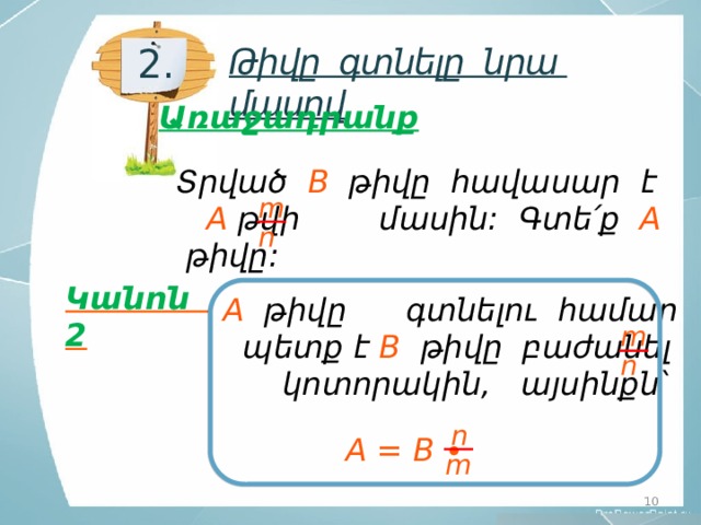2. Թիվը գտնելը նրա մասով Առաջադրանք Տրված B թիվը հավասար է  A թվի մասին: Գտե՛ք A թիվը: m n Կանոն 2 A թիվը գտնելու համար պետք է B թիվը բաժանել կոտորակին,  այսինքն՝ m n n A = B ∙ m 10 10 