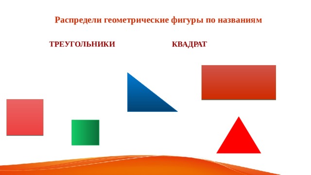 Распредели геометрические фигуры по названиям ТРЕУГОЛЬНИКИ КВАДРАТ 