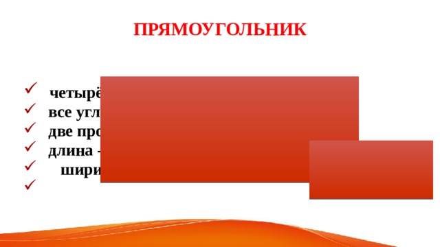 Прямоугольник  четырёхугольник  все углы прямые  две противоположные стороны равны  длина - большая сторона  ширина - меньшая  