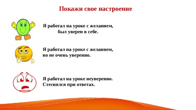 Покажи свое настроение Я работал на уроке с желанием, был уверен в себе.   Я работал на уроке с желанием, но не очень уверенно.    Я работал на уроке неуверенно. Стеснялся при ответах.  