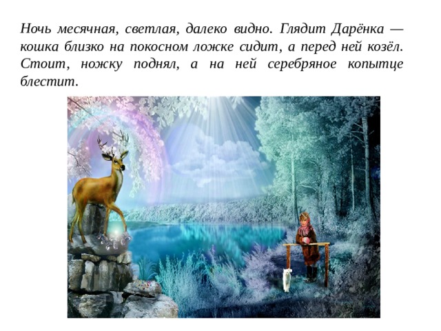 Ночь месячная, светлая, далеко видно. Глядит Дарёнка — кошка близко на покосном ложке сидит, а перед ней козёл. Стоит, ножку поднял, а на ней серебряное копытце блестит. 
