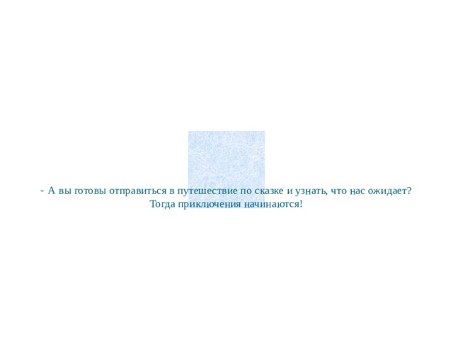  - А вы готовы отправиться в путешествие по сказке и узнать, что нас ожидает?  Тогда приключения начинаются!   