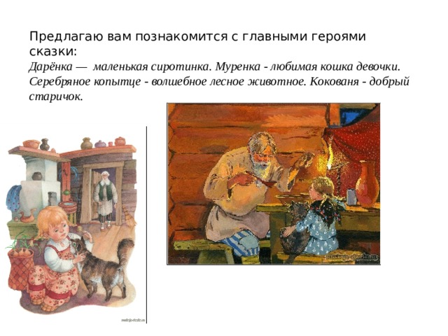Предлагаю вам познакомится с главными героями сказки: Дарёнка — маленькая сиротинка. Муренка - любимая кошка девочки. Серебряное копытце - волшебное лесное животное. Кокованя - добрый старичок. 