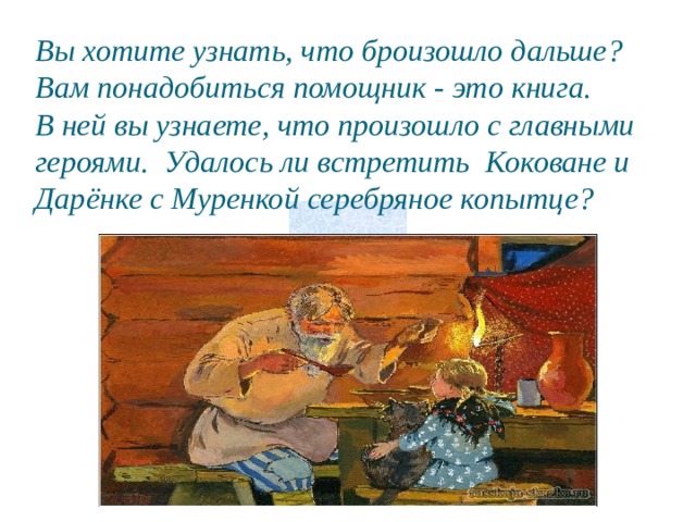 Вы хотите узнать, что броизошло дальше?  Вам понадобиться помощник - это книга.  В ней вы узнаете, что произошло с главными героями. Удалось ли встретить Коковане и Дарёнке с Муренкой серебряное копытце? 