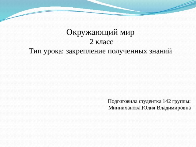Окружающий мир  2 класс Тип урока: закрепление полученных знаний Подготовила студентка 142 группы: Минниханова Юлия Владимировна 