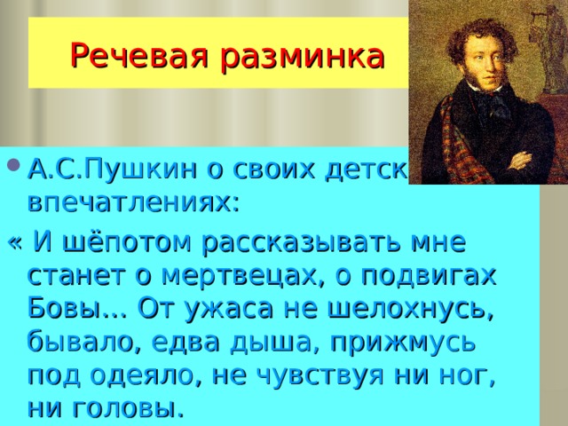 Речевая разминка А.С.Пушкин о своих детских впечатлениях: « И шёпотом рассказывать мне станет о мертвецах, о подвигах Бовы… От ужаса не шелохнусь, бывало, едва дыша, прижмусь под одеяло, не чувствуя ни ног, ни головы. 