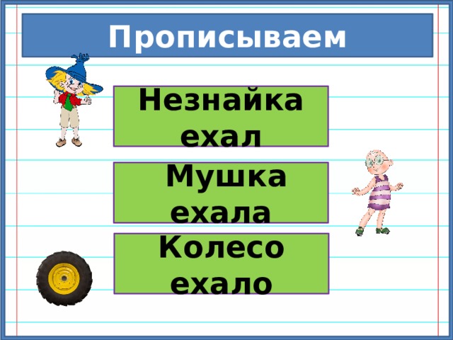 Прописываем Незнайка ехал  Мушка ехала Колесо ехало 
