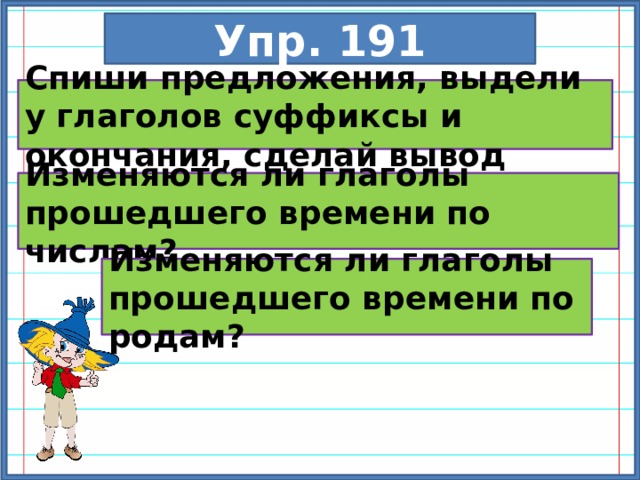 Упр. 191 Спиши предложения, выдели у глаголов суффиксы и окончания, сделай вывод Изменяются ли глаголы прошедшего времени по числам? Изменяются ли глаголы прошедшего времени по родам? 