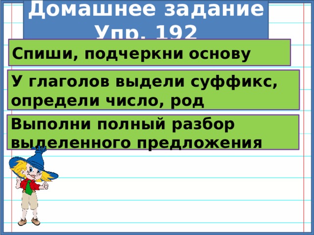 Домашнее задание Упр. 192 Спиши, подчеркни основу У глаголов выдели суффикс, определи число, род Выполни полный разбор выделенного предложения 