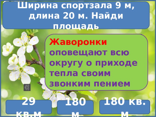 Ширина спортзала 9 м, длина 20 м. Найди площадь Жаворонки оповещают всю округу о приходе тепла своим звонким пением 180 кв. м 29 кв.м 180 м 