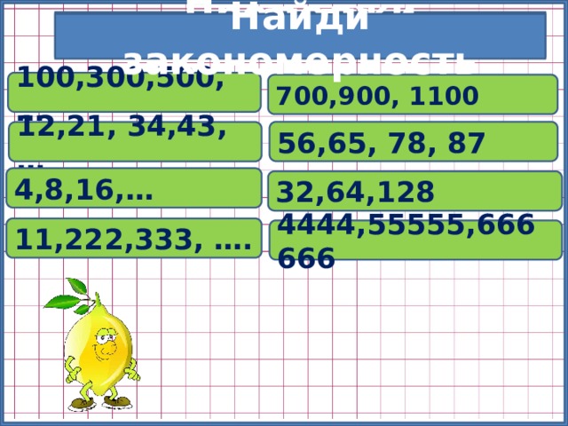 Продолжи закономерность Найди закономерность 100,300,500, … 700,900, 1100 56,65, 78, 87 12,21, 34,43, … 4,8,16,… 32,64,128 11,222,333, …. 4444,55555,666666 