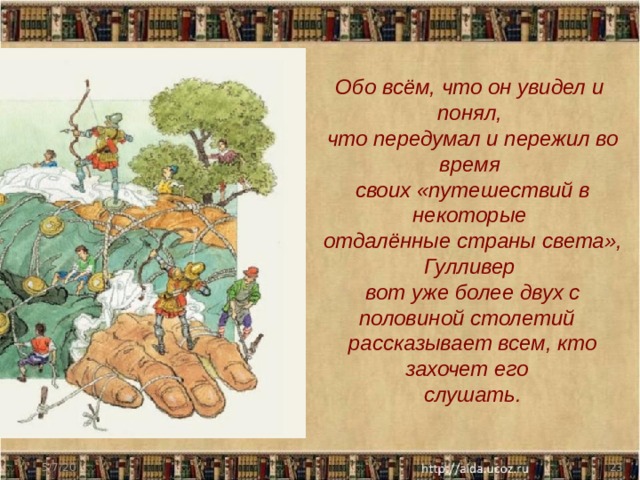Обо всём, что он увидел и понял,  что передумал и пережил во время  своих «путешествий в некоторые  отдалённые страны света», Гулливер  вот уже более двух с половиной столетий  рассказывает всем, кто захочет его  слушать. 5/7/20  