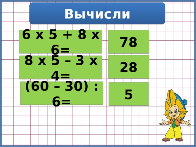Вычисли 6 х 5 + 8 х 6= 78 28 8 х 5 – 3 х 4= (60 – 30) : 6= 5 