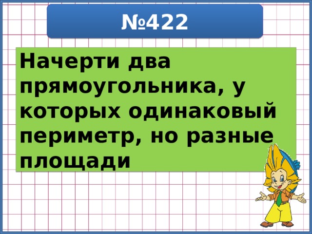 № 422 Начерти два прямоугольника, у которых одинаковый периметр, но разные площади 