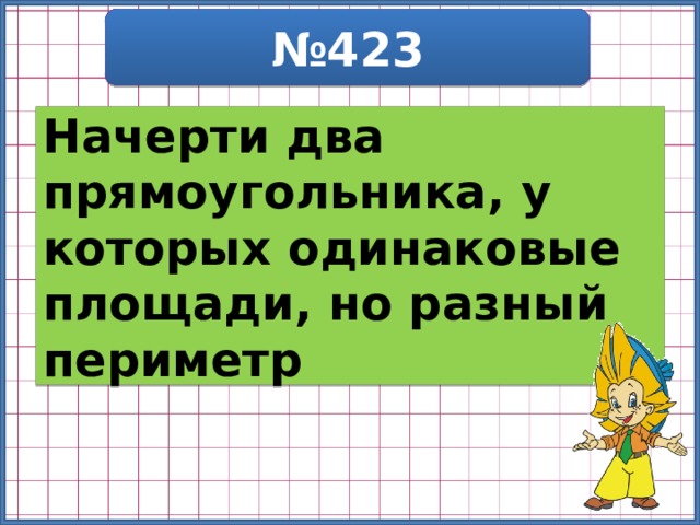 № 423 Начерти два прямоугольника, у которых одинаковые площади, но разный периметр 